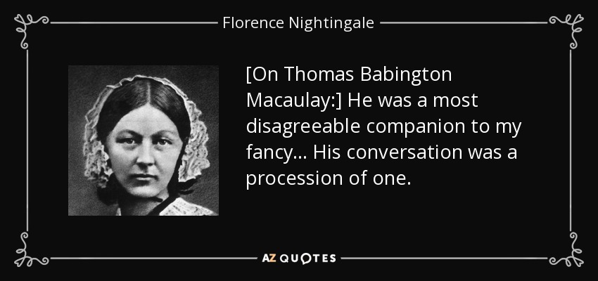 [On Thomas Babington Macaulay:] He was a most disagreeable companion to my fancy ... His conversation was a procession of one. - Florence Nightingale