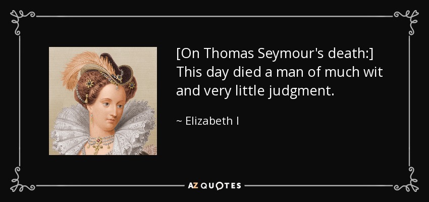 [On Thomas Seymour's death:] This day died a man of much wit and very little judgment. - Elizabeth I