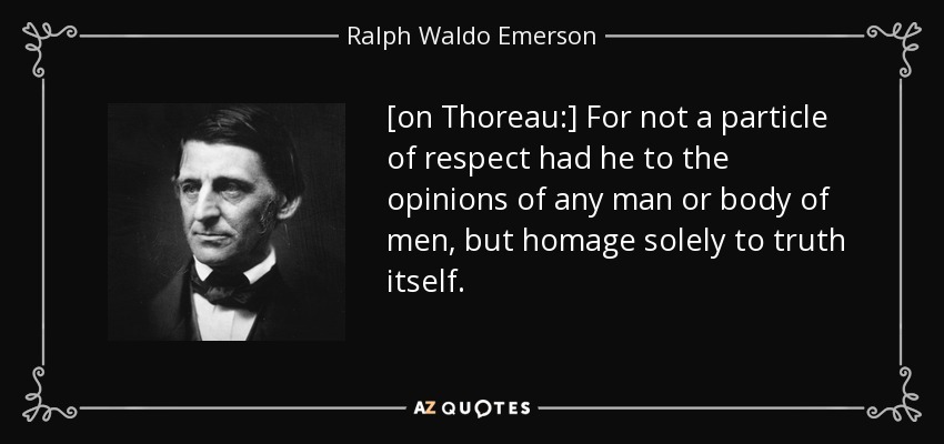 [on Thoreau:] For not a particle of respect had he to the opinions of any man or body of men, but homage solely to truth itself. - Ralph Waldo Emerson