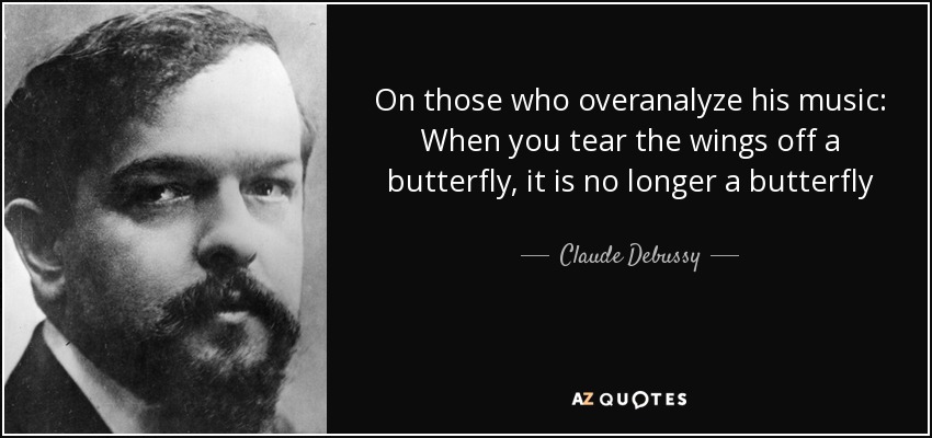 On those who overanalyze his music: When you tear the wings off a butterfly, it is no longer a butterfly - Claude Debussy