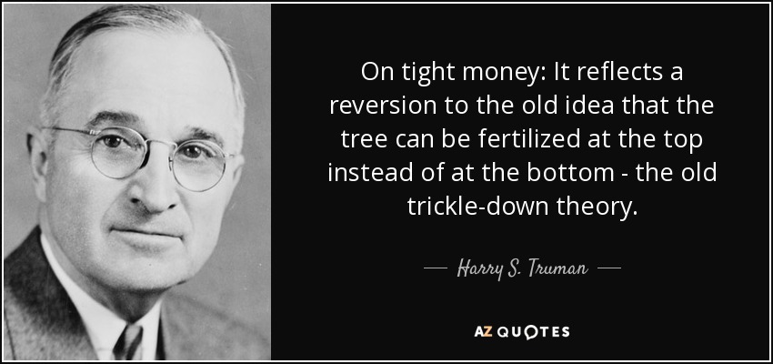 On tight money: It reflects a reversion to the old idea that the tree can be fertilized at the top instead of at the bottom - the old trickle-down theory. - Harry S. Truman