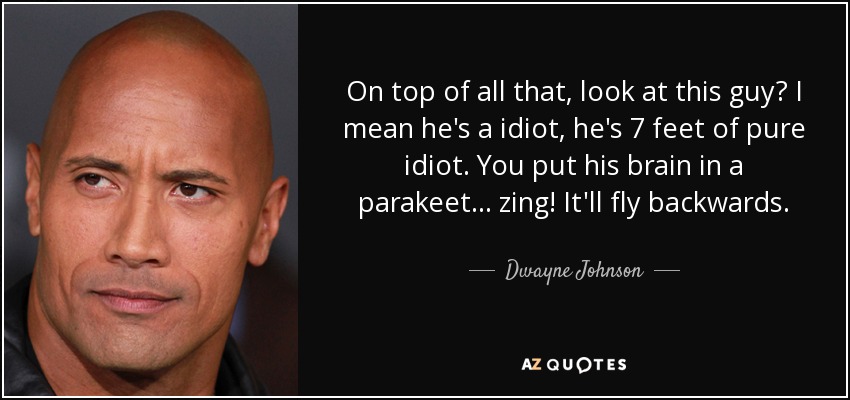 On top of all that, look at this guy? I mean he's a idiot, he's 7 feet of pure idiot. You put his brain in a parakeet... zing! It'll fly backwards. - Dwayne Johnson
