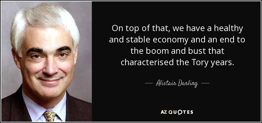 On top of that, we have a healthy and stable economy and an end to the boom and bust that characterised the Tory years. - Alistair Darling