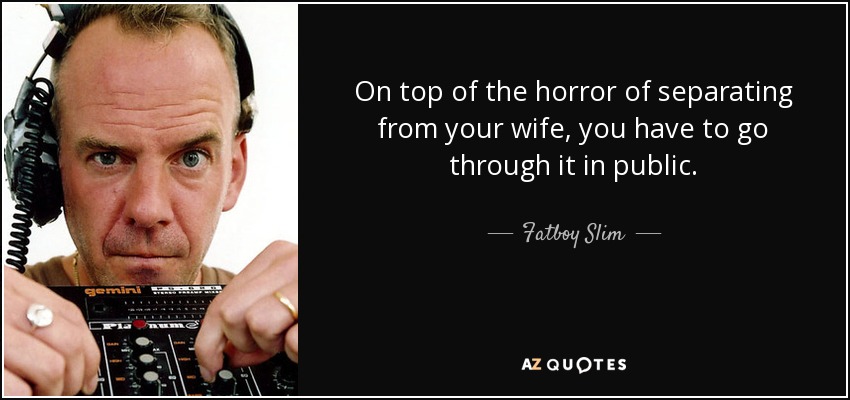 On top of the horror of separating from your wife, you have to go through it in public. - Fatboy Slim