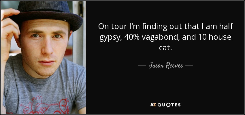 On tour I'm finding out that I am half gypsy, 40% vagabond, and 10 house cat. - Jason Reeves