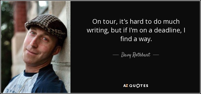 On tour, it's hard to do much writing, but if I'm on a deadline, I find a way. - Davy Rothbart