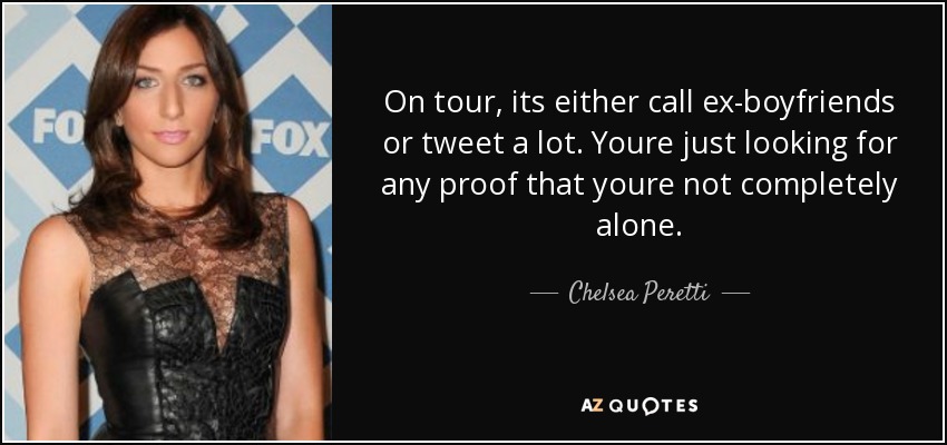 On tour, its either call ex-boyfriends or tweet a lot. Youre just looking for any proof that youre not completely alone. - Chelsea Peretti