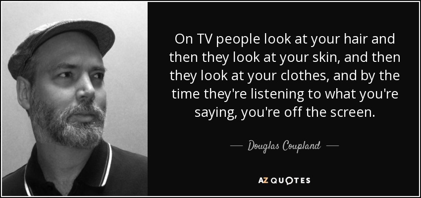 On TV people look at your hair and then they look at your skin, and then they look at your clothes, and by the time they're listening to what you're saying, you're off the screen. - Douglas Coupland