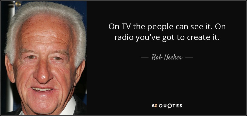 On TV the people can see it. On radio you've got to create it. - Bob Uecker