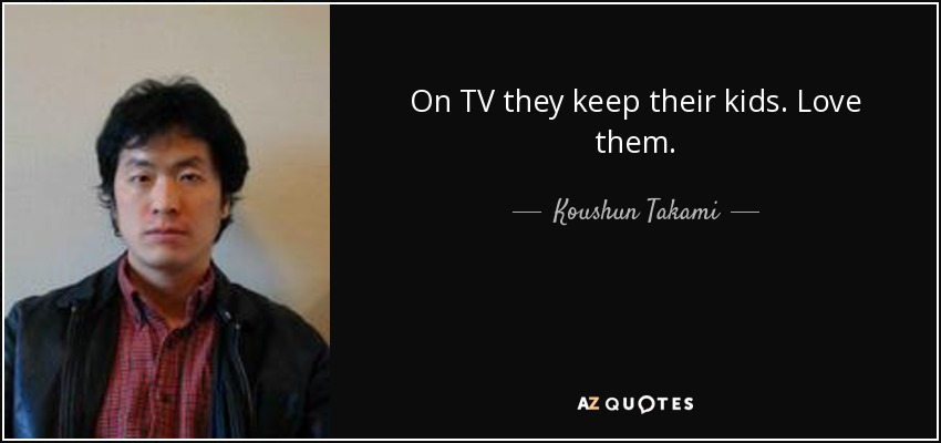 On TV they keep their kids. Love them. - Koushun Takami