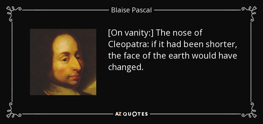 [On vanity:] The nose of Cleopatra: if it had been shorter, the face of the earth would have changed. - Blaise Pascal