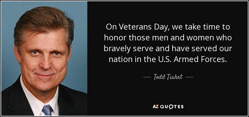 On Veterans Day, we take time to honor those men and women who bravely serve and have served our nation in the U.S. Armed Forces. - Todd Tiahrt