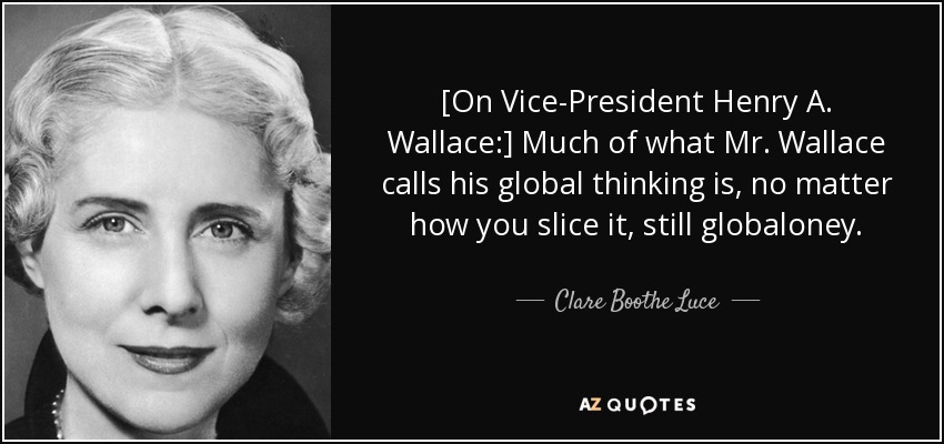 [On Vice-President Henry A. Wallace:] Much of what Mr. Wallace calls his global thinking is, no matter how you slice it, still globaloney. - Clare Boothe Luce
