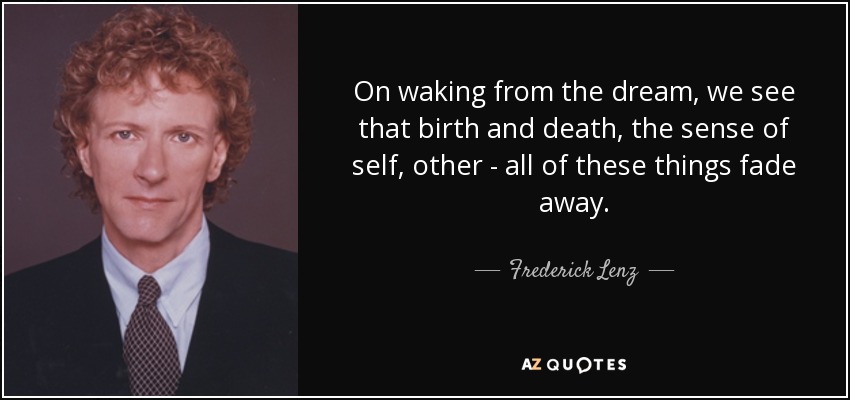 On waking from the dream, we see that birth and death, the sense of self, other - all of these things fade away. - Frederick Lenz