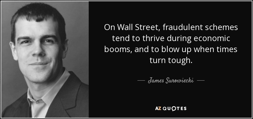 On Wall Street, fraudulent schemes tend to thrive during economic booms, and to blow up when times turn tough. - James Surowiecki