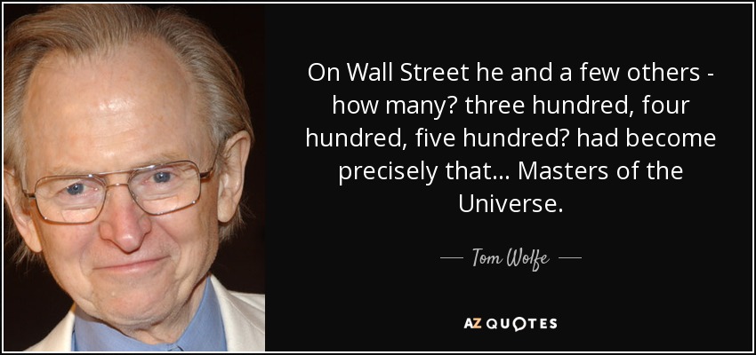 On Wall Street he and a few others - how many? three hundred, four hundred, five hundred? had become precisely that... Masters of the Universe. - Tom Wolfe