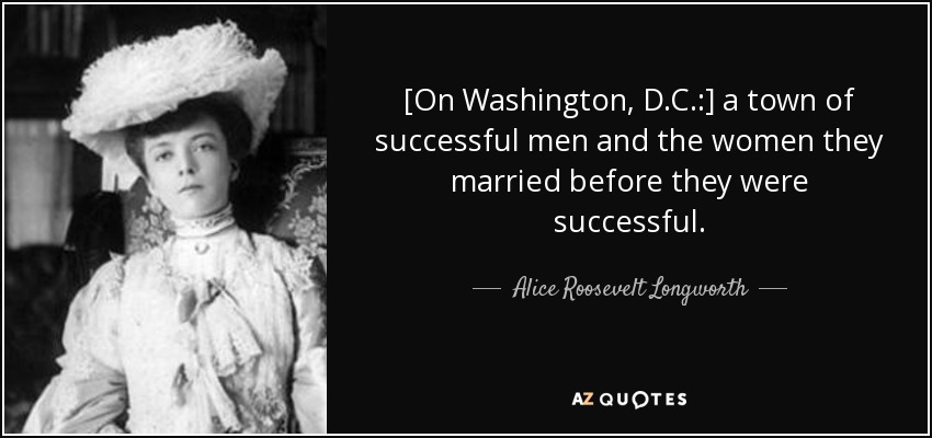 [On Washington, D.C.:] a town of successful men and the women they married before they were successful. - Alice Roosevelt Longworth