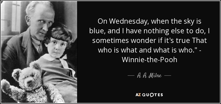 On Wednesday, when the sky is blue, and I have nothing else to do, I sometimes wonder if it's true That who is what and what is who.