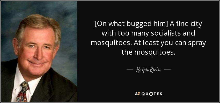 [On what bugged him] A fine city with too many socialists and mosquitoes. At least you can spray the mosquitoes. - Ralph Klein