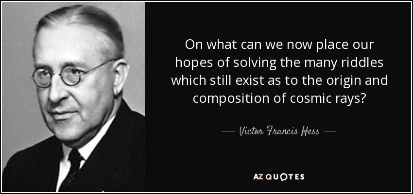 On what can we now place our hopes of solving the many riddles which still exist as to the origin and composition of cosmic rays? - Victor Francis Hess