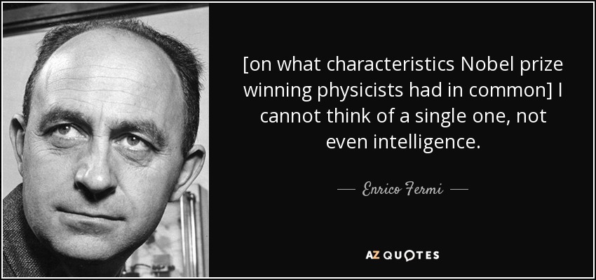 [on what characteristics Nobel prize winning physicists had in common] I cannot think of a single one, not even intelligence. - Enrico Fermi