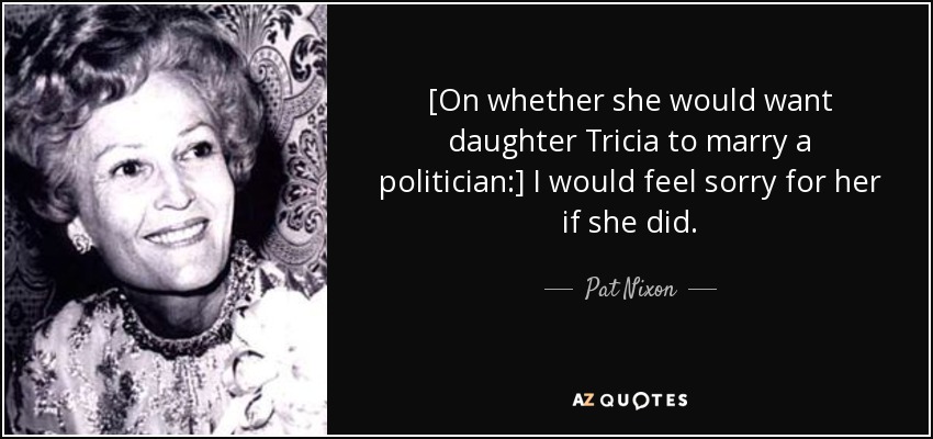 [On whether she would want daughter Tricia to marry a politician:] I would feel sorry for her if she did. - Pat Nixon