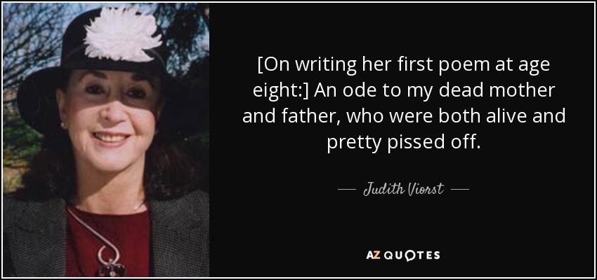 [On writing her first poem at age eight:] An ode to my dead mother and father, who were both alive and pretty pissed off. - Judith Viorst