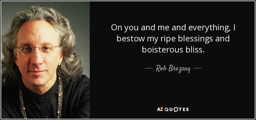 On you and me and everything, I bestow my ripe blessings and boisterous bliss. - Rob Brezsny