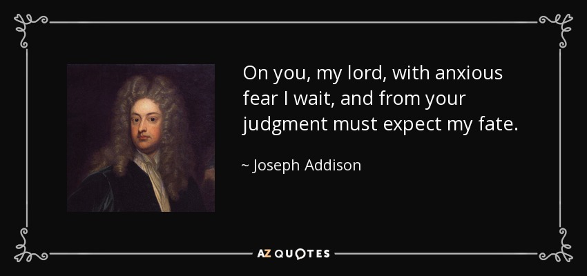 On you, my lord, with anxious fear I wait, and from your judgment must expect my fate. - Joseph Addison