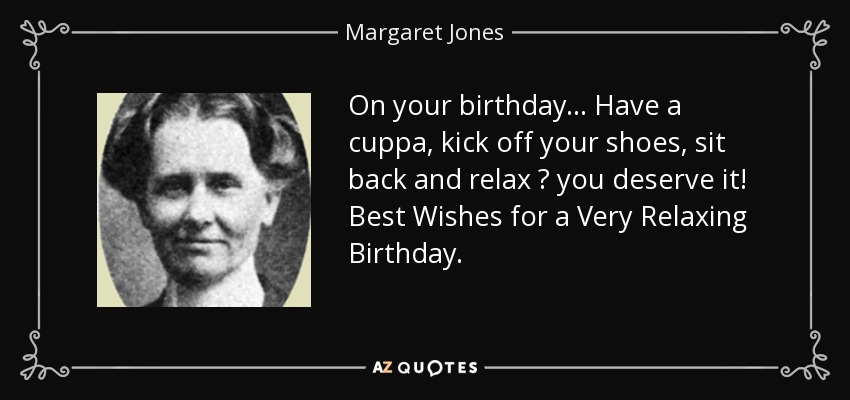 On your birthday . . . Have a cuppa, kick off your shoes, sit back and relax ? you deserve it! Best Wishes for a Very Relaxing Birthday. - Margaret Jones