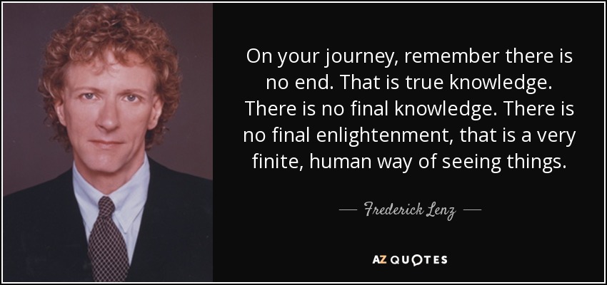 On your journey, remember there is no end. That is true knowledge. There is no final knowledge. There is no final enlightenment, that is a very finite, human way of seeing things. - Frederick Lenz