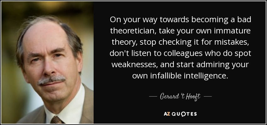 On your way towards becoming a bad theoretician, take your own immature theory, stop checking it for mistakes, don't listen to colleagues who do spot weaknesses, and start admiring your own infallible intelligence. - Gerard 't Hooft