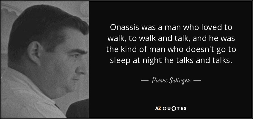 Onassis was a man who loved to walk, to walk and talk, and he was the kind of man who doesn't go to sleep at night-he talks and talks. - Pierre Salinger
