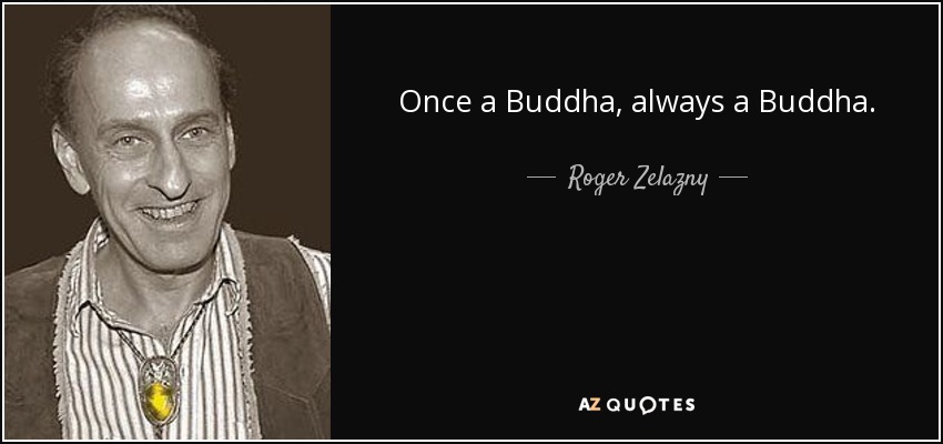 Once a Buddha, always a Buddha. - Roger Zelazny