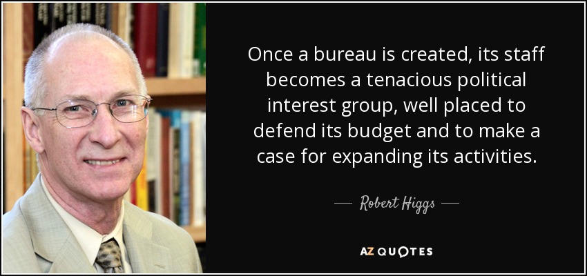 Once a bureau is created, its staff becomes a tenacious political interest group, well placed to defend its budget and to make a case for expanding its activities. - Robert Higgs