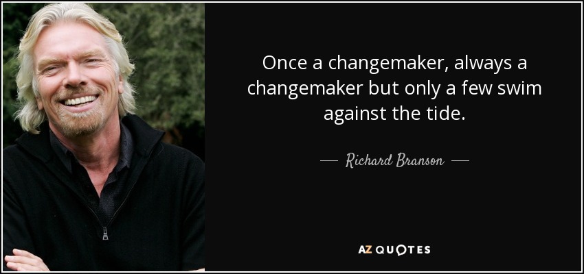 Once a changemaker, always a changemaker but only a few swim against the tide. - Richard Branson