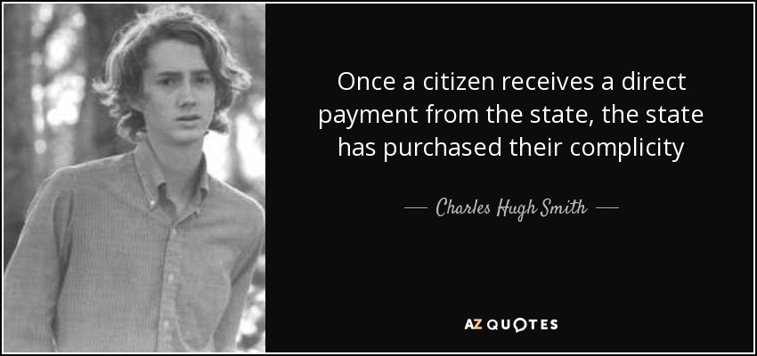 Once a citizen receives a direct payment from the state, the state has purchased their complicity - Charles Hugh Smith