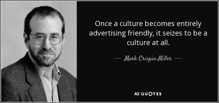 Once a culture becomes entirely advertising friendly, it seizes to be a culture at all. - Mark Crispin Miller