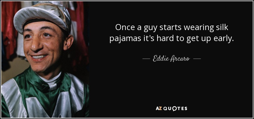 Once a guy starts wearing silk pajamas it's hard to get up early. - Eddie Arcaro