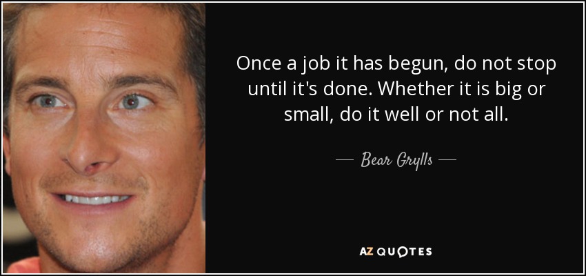 Once a job it has begun, do not stop until it's done. Whether it is big or small, do it well or not all. - Bear Grylls