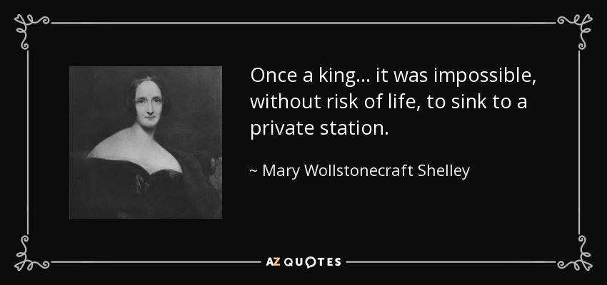 Once a king ... it was impossible, without risk of life, to sink to a private station. - Mary Wollstonecraft Shelley