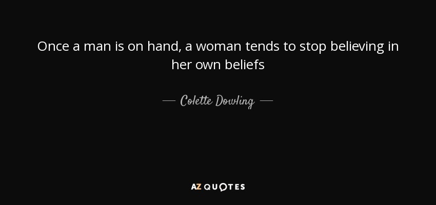 Once a man is on hand, a woman tends to stop believing in her own beliefs - Colette Dowling