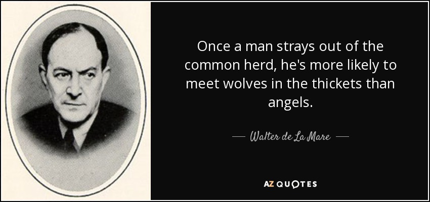 Once a man strays out of the common herd, he's more likely to meet wolves in the thickets than angels. - Walter de La Mare