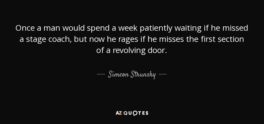 Once a man would spend a week patiently waiting if he missed a stage coach, but now he rages if he misses the first section of a revolving door. - Simeon Strunsky