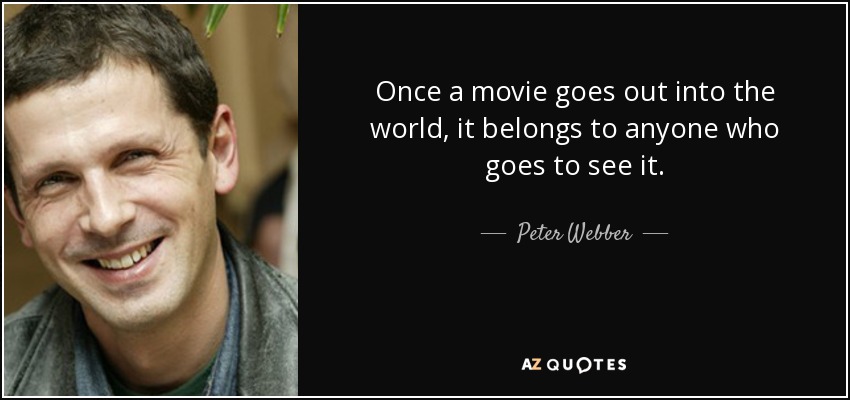 Once a movie goes out into the world, it belongs to anyone who goes to see it. - Peter Webber