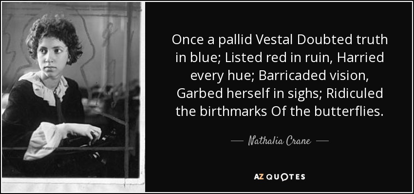 Once a pallid Vestal Doubted truth in blue; Listed red in ruin, Harried every hue; Barricaded vision, Garbed herself in sighs; Ridiculed the birthmarks Of the butterflies. - Nathalia Crane