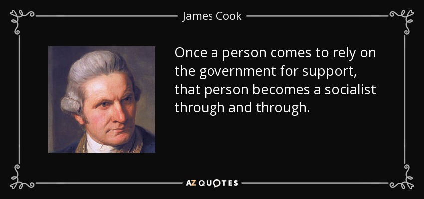 Once a person comes to rely on the government for support, that person becomes a socialist through and through. - James Cook