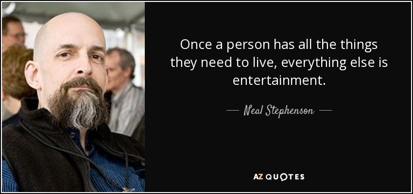 Once a person has all the things they need to live, everything else is entertainment. - Neal Stephenson