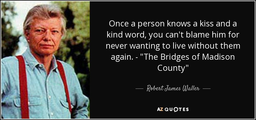 Once a person knows a kiss and a kind word, you can't blame him for never wanting to live without them again. - 