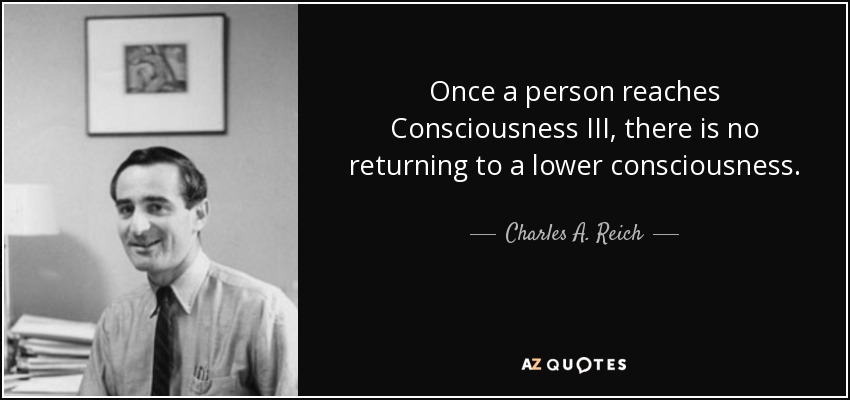 Once a person reaches Consciousness III, there is no returning to a lower consciousness. - Charles A. Reich
